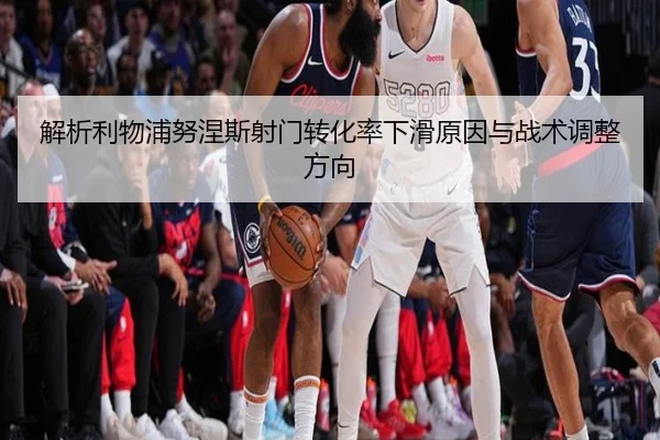 解析利物浦努涅斯射门转化率下滑原因与战术调整方向