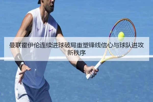 曼联霍伊伦连续进球破局重塑锋线信心与球队进攻新秩序